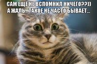 сам ещё не вспомнил ничего??)) а жаль...такое не часто бывает... 