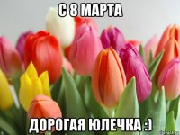 с 8 марта дорогая юлечка :)