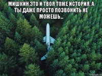 мишкин,это и твоя тоже история, а ты даже просто позвонить не можешь... 