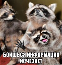  боишься информация исчезнет