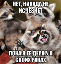 нет, никуда не исчезнет пока я ее держу в своих руках