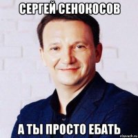 сергей сенокосов а ты просто ебать