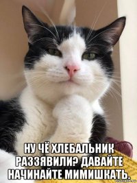  ну чё хлебальник раззявили? давайте начинайте мимишкать.