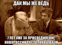 дак мы же ведь 7 лет уже за присоединение новороссии растолковываем