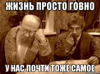 жизнь просто говно у нас почти тоже самое
