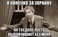 я конечно за украину но госдолг пусть выплачивают без меня