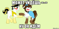 может уйдёшь =-= ну ок идём