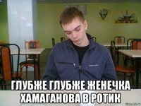  глубже глубже женечка хамаганова в ротик