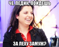 че, педик, пойдешь за леху замуж?