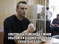  смотри как я умею! да с моим опытом я и в одиночке 3 года скучать не буду.