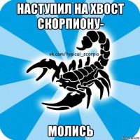 наступил на хвост скорпиону- молись