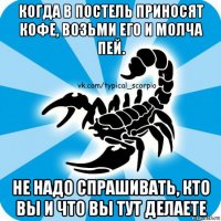 когда в постель приносят кофе, возьми его и молча пей. не надо спрашивать, кто вы и что вы тут делаете