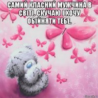самий класний мужчина в світі. скучаю і хочу обійняти тебе. 