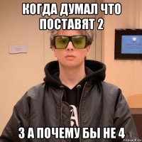 когда думал что поставят 2 3 а почему бы не 4