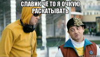 славик чё то я очкую раскатывать 