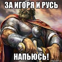 за игоря и русь напьюсь!
