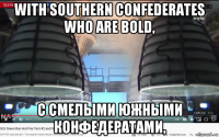 with southern confederates who are bold, с смелыми южными конфедератами,