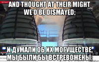 and thought at their might we'd be dismayed; и думали об их могуществе, мы были бы встревожены;