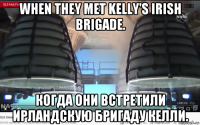when they met kelly's irish brigade. когда они встретили ирландскую бригаду келли.