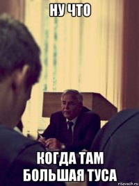 ну что когда там большая туса