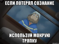 если потерял сознание используй мокрую тряпку