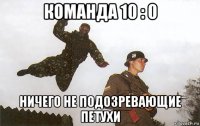 команда 10 : 0 ничего не подозревающие петухи