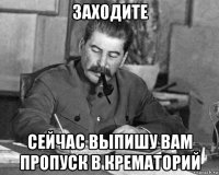 заходите сейчас выпишу вам пропуск в крематорий