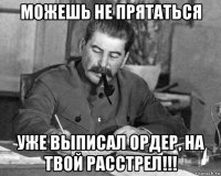 можешь не прятаться уже выписал ордер, на твой расстрел!!!