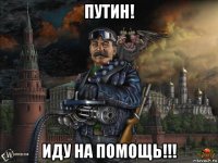 путин! иду на помощь!!!