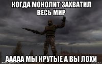 когда монолит захватил весь мир ааааа мы крутые а вы лохи