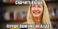 скачите выше лучше вам уже не будет