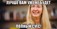 лучше вам уже не будет полный сугс!