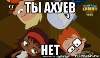 ты ахуев нет