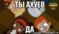 ты ахуев да
