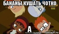 бананы кушать чотко а