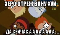 зеро отреж вину хуй да сейчас а а а а а а а а