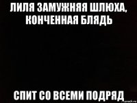 лиля замужняя шлюха, конченная блядь спит со всеми подряд