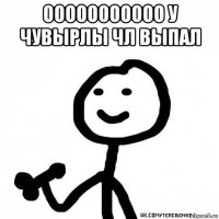 ооооооооооо у чувырлы чл выпал 
