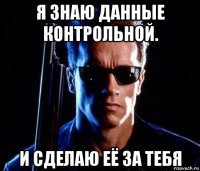 я знаю данные контрольной. и сделаю её за тебя