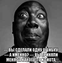  — вы сделали одну ошибку. — а именно? — вы приняли меня за какого-то идиота.