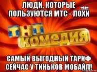 люди, которые пользуются мтс - лохи самый выгодный тариф сейчас у тиньков мобайл!