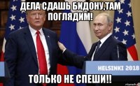 дела сдашь бидону,там поглядим! только не спеши!!