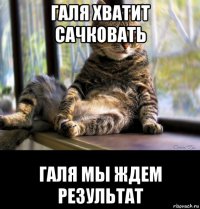 галя хватит сачковать галя мы ждем результат