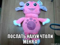  послать нахуй чтоли меня а