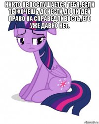 никто не послушается тебя, если ты хочешь донести до людей право на справедливость, его уже давно нет. 