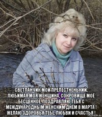  светланчик мой прелестненький, любимая моя женщина, сокровище моё бесценное, поздравляю тебя с международным женским днём 8 марта ! желаю здоровья тебе, любви и счастья !