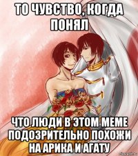 то чувство, когда понял что люди в этом меме подозрительно похожи на арика и агату