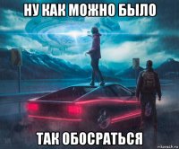 ну как можно было так обосраться