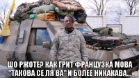  шо ржоте? как грит французка мова "такова се ля ва" и более никакава...
