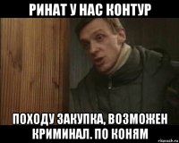 ринат у нас контур походу закупка, возможен криминал. по коням